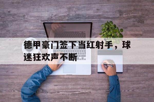 关于德甲豪门签下当红射手，球迷狂欢声不断的信息