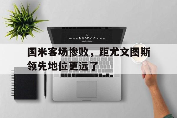 关于国米客场惨败，距尤文图斯领先地位更远了的信息