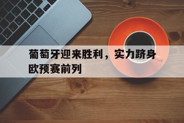 葡萄牙迎来胜利，实力跻身欧预赛前列的简单介绍