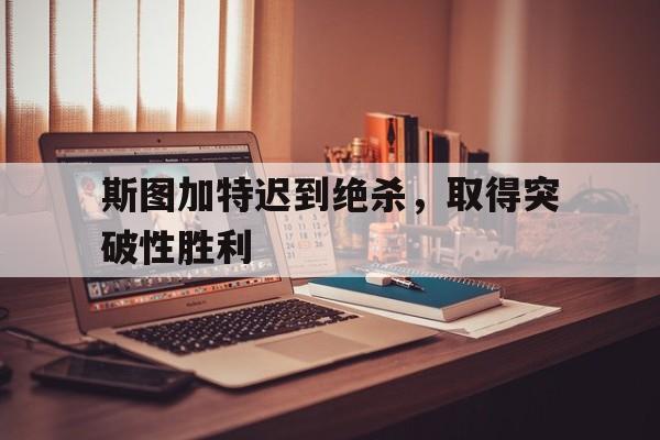 斯图加特迟到绝杀，取得突破性胜利的简单介绍