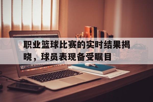 职业篮球比赛的实时结果揭晓，球员表现备受瞩目的简单介绍