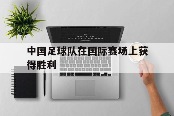 包含中国足球队在国际赛场上获得胜利的词条