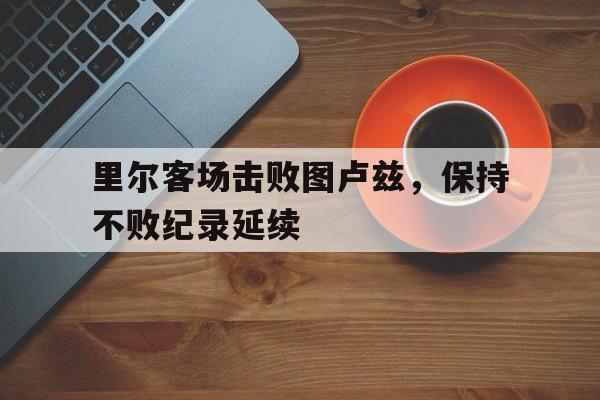 里尔客场击败图卢兹，保持不败纪录延续