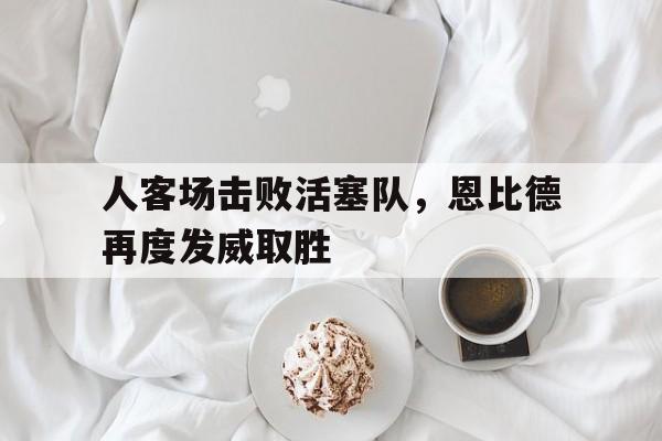 人客场击败活塞队，恩比德再度发威取胜的简单介绍