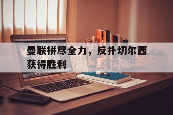 曼联拼尽全力，反扑切尔西获得胜利的简单介绍