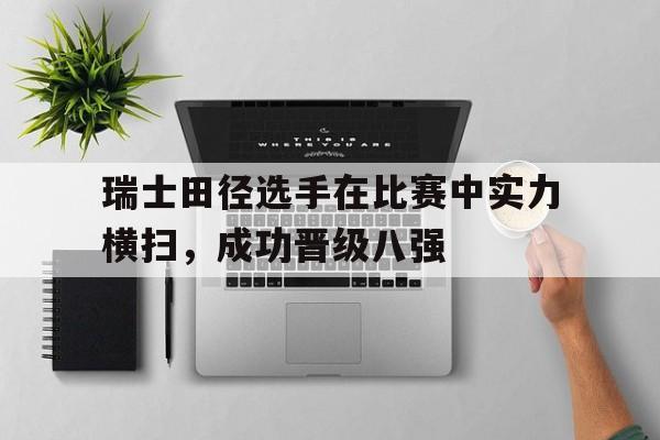瑞士田径选手在比赛中实力横扫，成功晋级八强