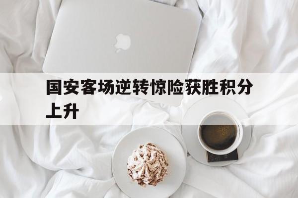 关于国安客场逆转惊险获胜积分上升的信息