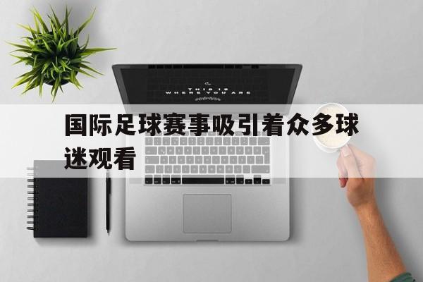 国际足球赛事吸引着众多球迷观看