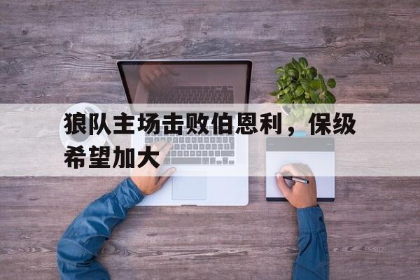 关于狼队主场击败伯恩利，保级希望加大的信息