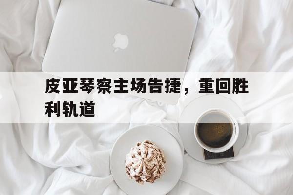 皮亚琴察主场告捷，重回胜利轨道的简单介绍