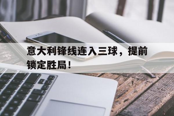 意大利锋线连入三球，提前锁定胜局！的简单介绍