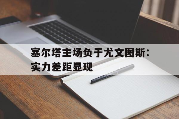 关于塞尔塔主场负于尤文图斯：实力差距显现的信息