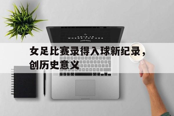 包含女足比赛录得入球新纪录，创历史意义的词条