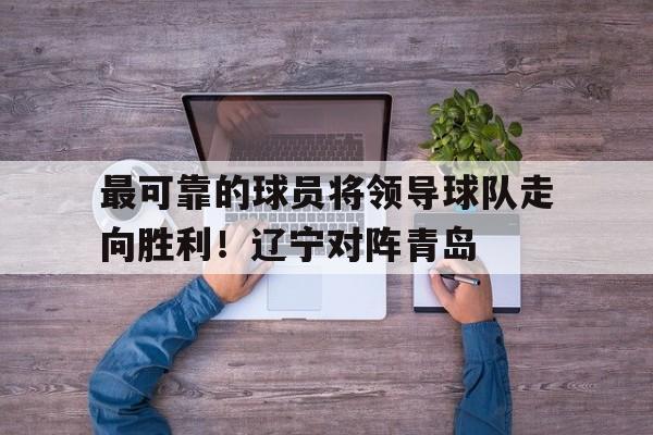 最可靠的球员将领导球队走向胜利！辽宁对阵青岛的简单介绍