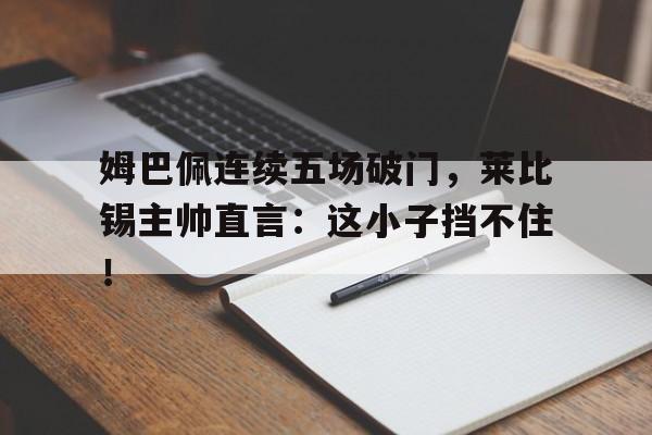 姆巴佩连续五场破门，莱比锡主帅直言：这小子挡不住！姆巴佩手球破门是哪场比赛