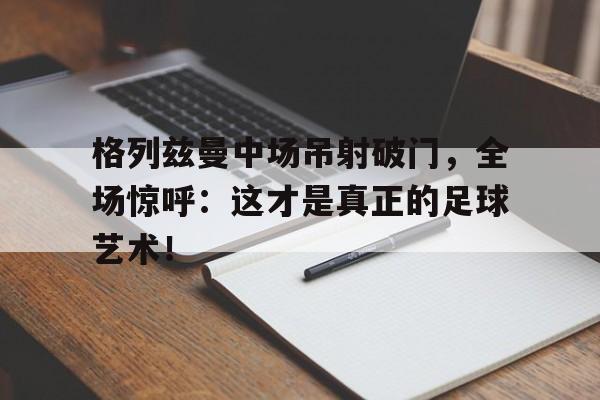 格列兹曼中场吊射破门，全场惊呼：这才是真正的足球艺术！c罗最佳进球集锦